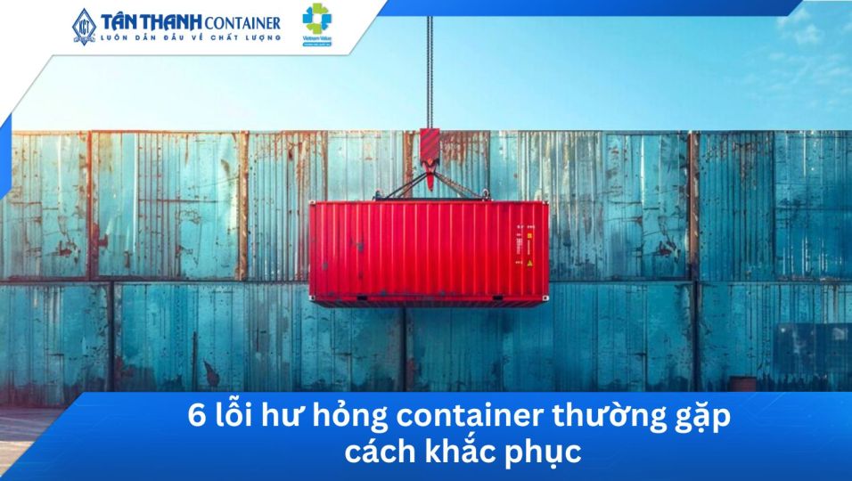 6 lỗi hư hỏng container thường gặp & cách khắc phục