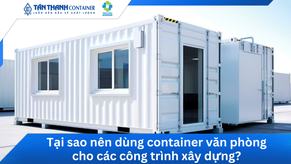 Tại sao nên dùng container văn phòng cho các công trình xây dựng?